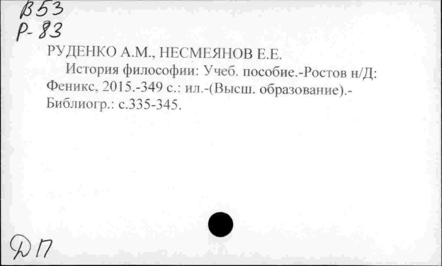 ﻿РУДЕНКО А.М.. НЕСМЕЯНОВ Е.Е.
История философии: Учеб, пособие.-Ростов н/Д: Феникс. 2015.-349 с.: ил.-(Высш, образование).-Библиогр.: с.335-345.